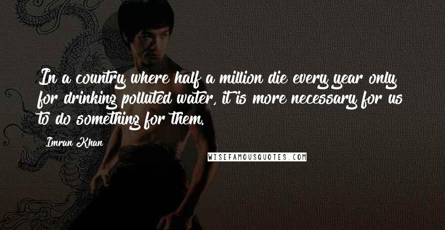 Imran Khan Quotes: In a country where half a million die every year only for drinking polluted water, it is more necessary for us to do something for them.