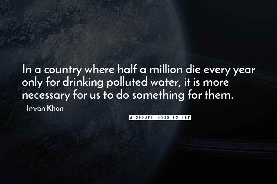 Imran Khan Quotes: In a country where half a million die every year only for drinking polluted water, it is more necessary for us to do something for them.