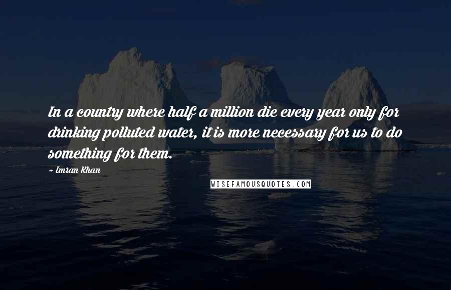 Imran Khan Quotes: In a country where half a million die every year only for drinking polluted water, it is more necessary for us to do something for them.