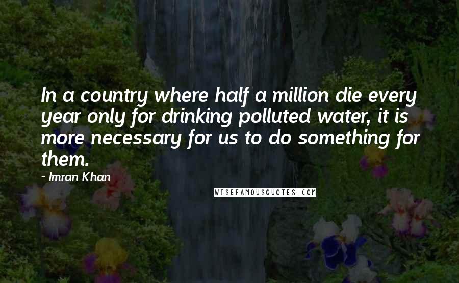 Imran Khan Quotes: In a country where half a million die every year only for drinking polluted water, it is more necessary for us to do something for them.