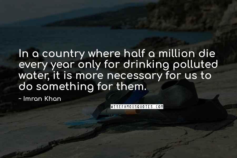 Imran Khan Quotes: In a country where half a million die every year only for drinking polluted water, it is more necessary for us to do something for them.