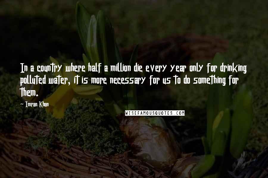 Imran Khan Quotes: In a country where half a million die every year only for drinking polluted water, it is more necessary for us to do something for them.