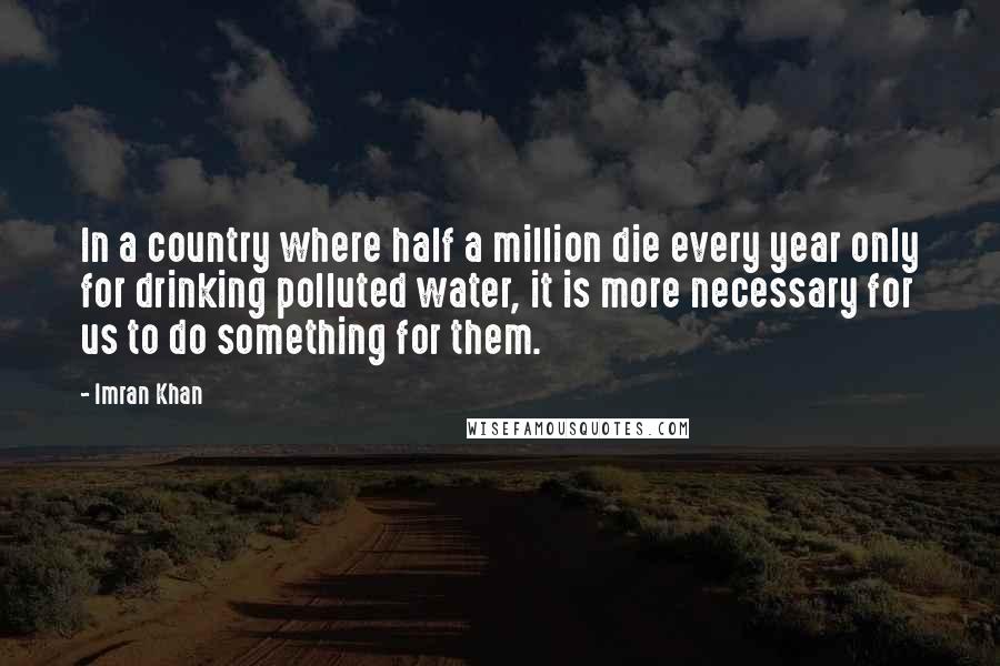 Imran Khan Quotes: In a country where half a million die every year only for drinking polluted water, it is more necessary for us to do something for them.