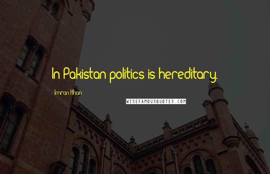 Imran Khan Quotes: In Pakistan politics is hereditary.