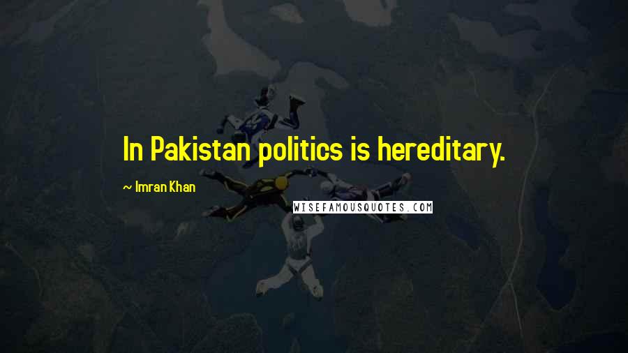 Imran Khan Quotes: In Pakistan politics is hereditary.