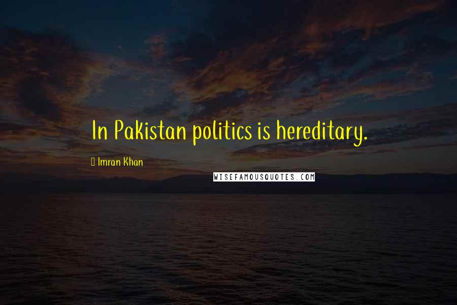 Imran Khan Quotes: In Pakistan politics is hereditary.