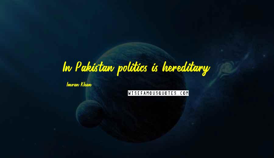 Imran Khan Quotes: In Pakistan politics is hereditary.