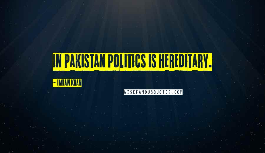 Imran Khan Quotes: In Pakistan politics is hereditary.