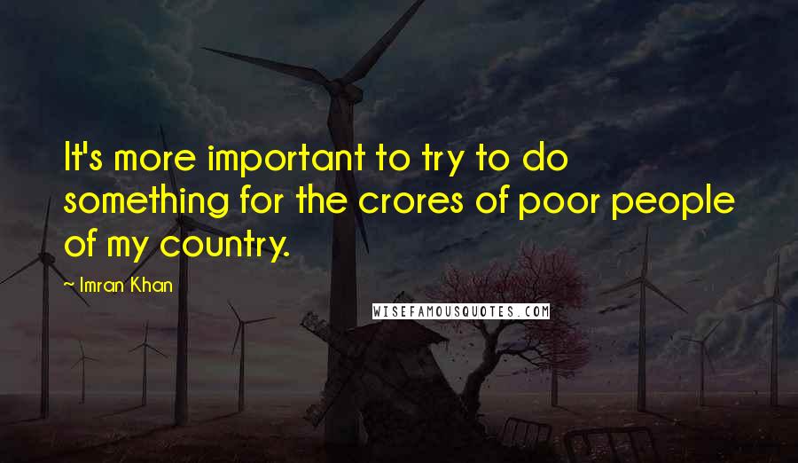 Imran Khan Quotes: It's more important to try to do something for the crores of poor people of my country.