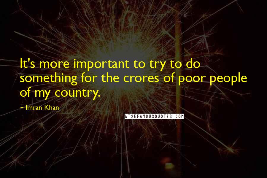 Imran Khan Quotes: It's more important to try to do something for the crores of poor people of my country.