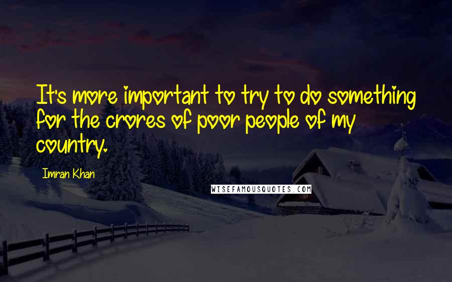 Imran Khan Quotes: It's more important to try to do something for the crores of poor people of my country.