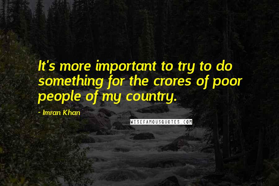 Imran Khan Quotes: It's more important to try to do something for the crores of poor people of my country.