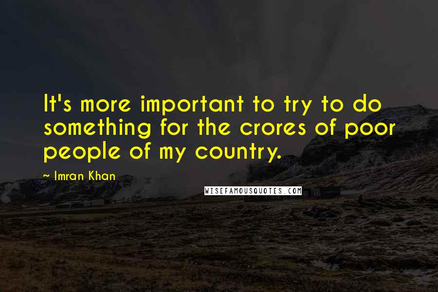 Imran Khan Quotes: It's more important to try to do something for the crores of poor people of my country.