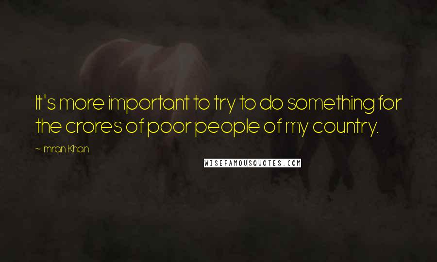 Imran Khan Quotes: It's more important to try to do something for the crores of poor people of my country.