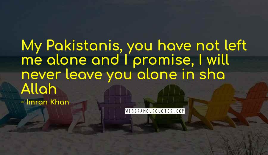 Imran Khan Quotes: My Pakistanis, you have not left me alone and I promise, I will never leave you alone in sha Allah