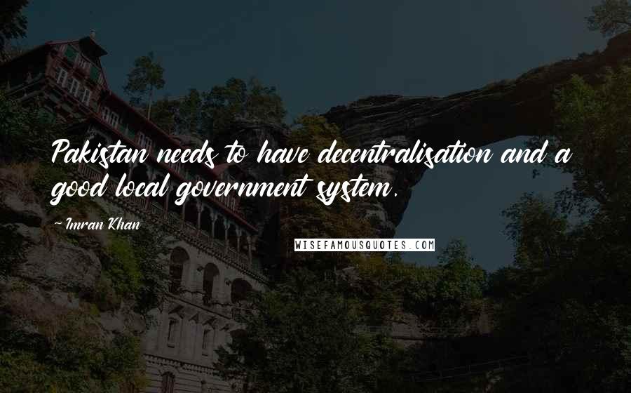 Imran Khan Quotes: Pakistan needs to have decentralisation and a good local government system.