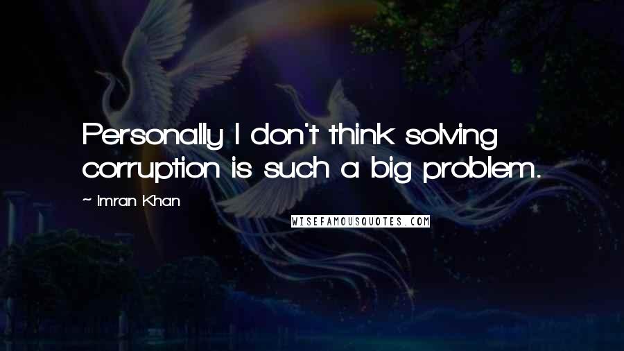 Imran Khan Quotes: Personally I don't think solving corruption is such a big problem.