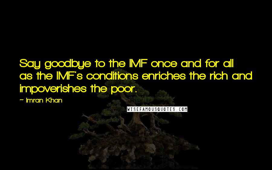 Imran Khan Quotes: Say goodbye to the IMF once and for all as the IMF's conditions enriches the rich and impoverishes the poor.