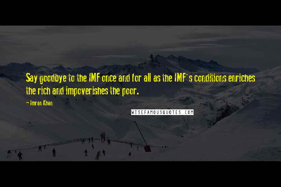 Imran Khan Quotes: Say goodbye to the IMF once and for all as the IMF's conditions enriches the rich and impoverishes the poor.