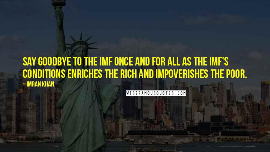 Imran Khan Quotes: Say goodbye to the IMF once and for all as the IMF's conditions enriches the rich and impoverishes the poor.