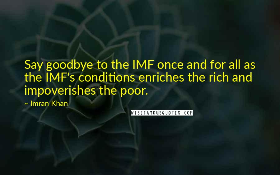 Imran Khan Quotes: Say goodbye to the IMF once and for all as the IMF's conditions enriches the rich and impoverishes the poor.