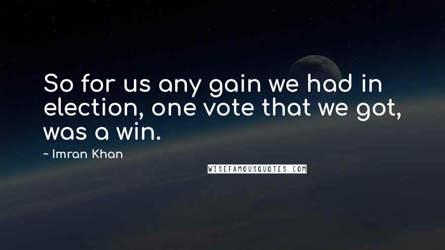 Imran Khan Quotes: So for us any gain we had in election, one vote that we got, was a win.