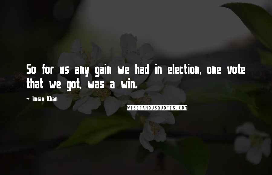 Imran Khan Quotes: So for us any gain we had in election, one vote that we got, was a win.