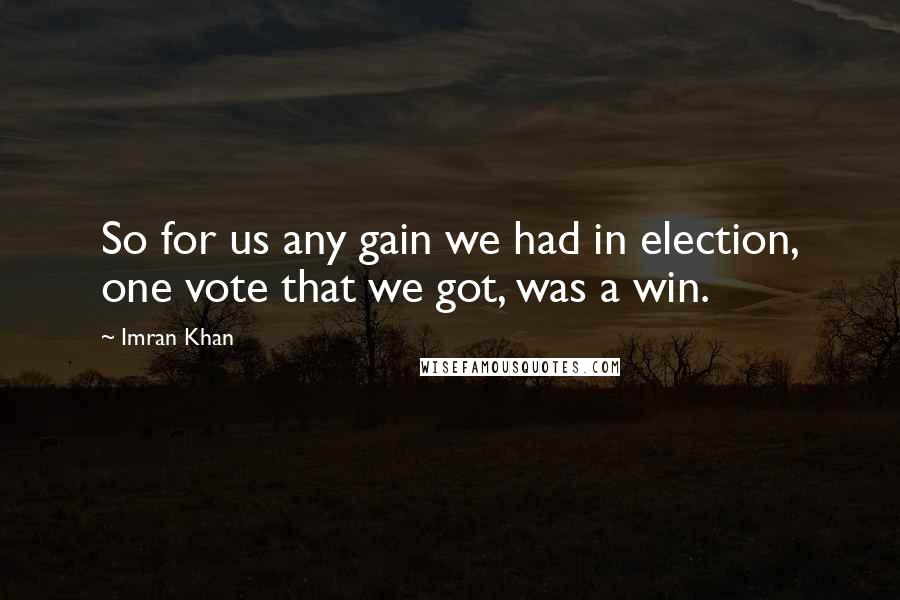 Imran Khan Quotes: So for us any gain we had in election, one vote that we got, was a win.
