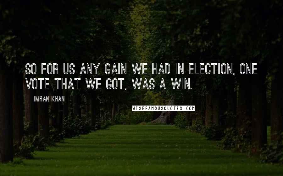 Imran Khan Quotes: So for us any gain we had in election, one vote that we got, was a win.