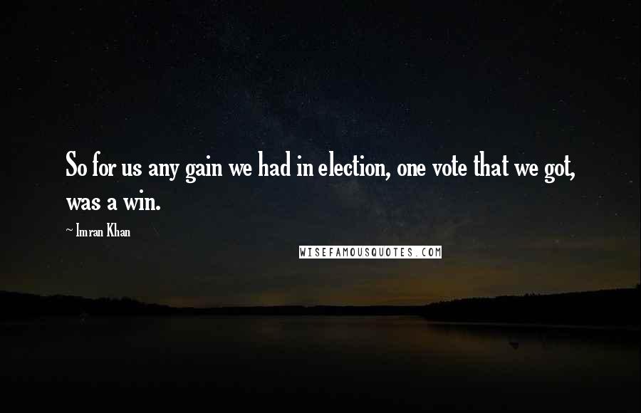 Imran Khan Quotes: So for us any gain we had in election, one vote that we got, was a win.