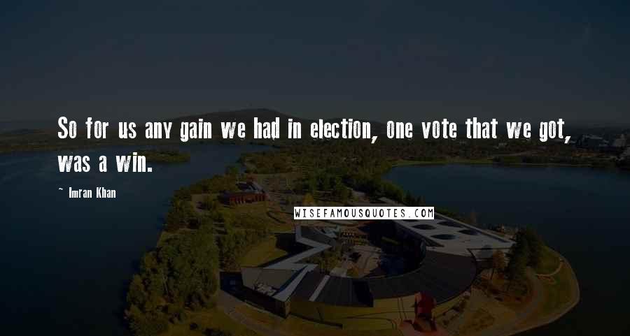 Imran Khan Quotes: So for us any gain we had in election, one vote that we got, was a win.
