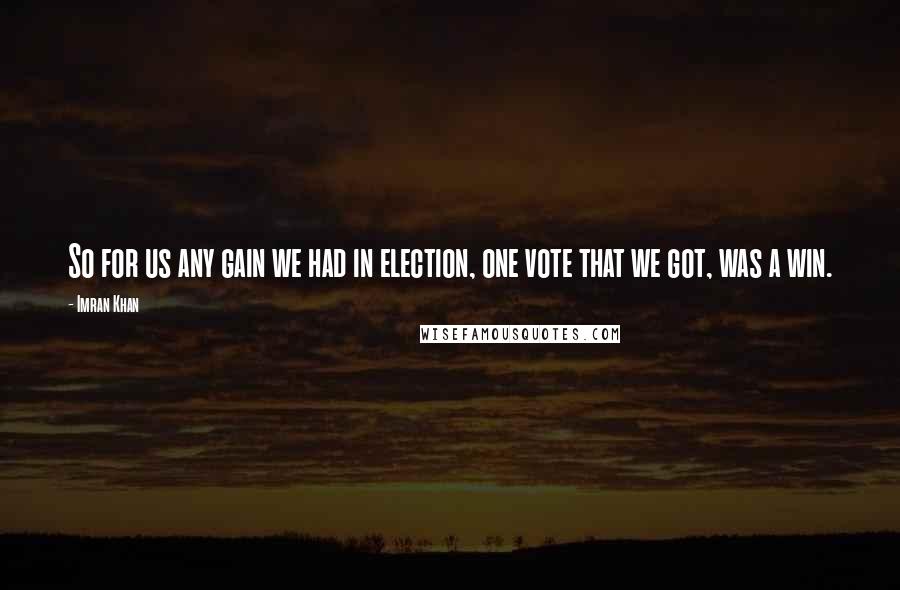 Imran Khan Quotes: So for us any gain we had in election, one vote that we got, was a win.