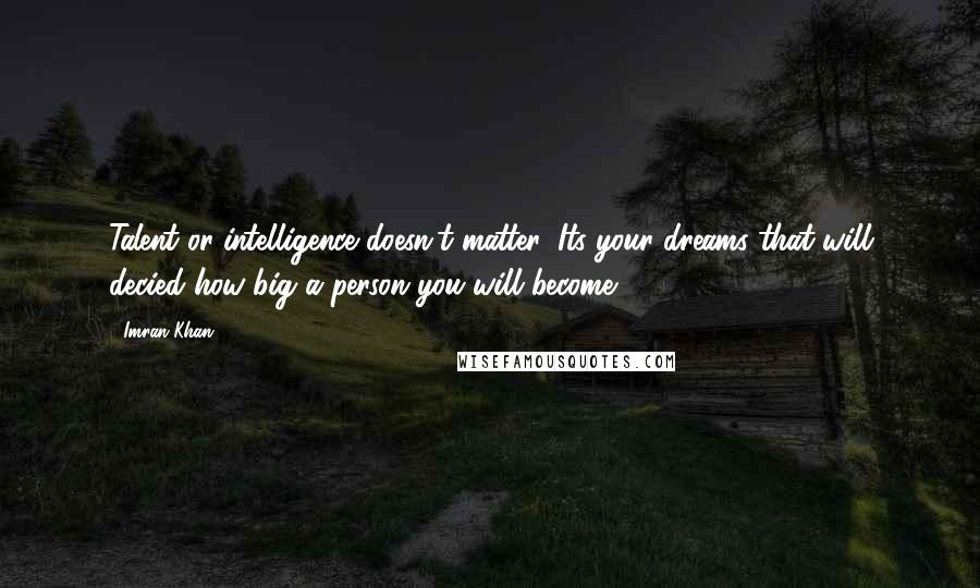 Imran Khan Quotes: Talent or intelligence doesn't matter, Its your dreams that will decied how big a person you will become