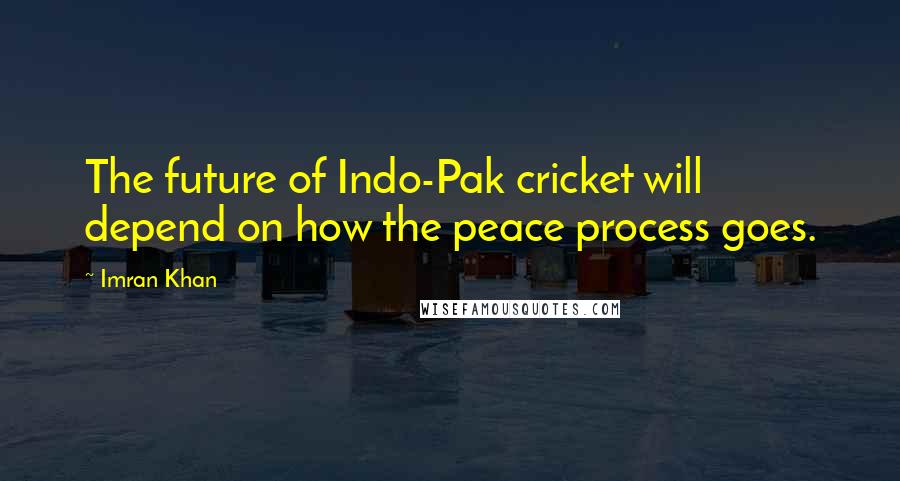 Imran Khan Quotes: The future of Indo-Pak cricket will depend on how the peace process goes.