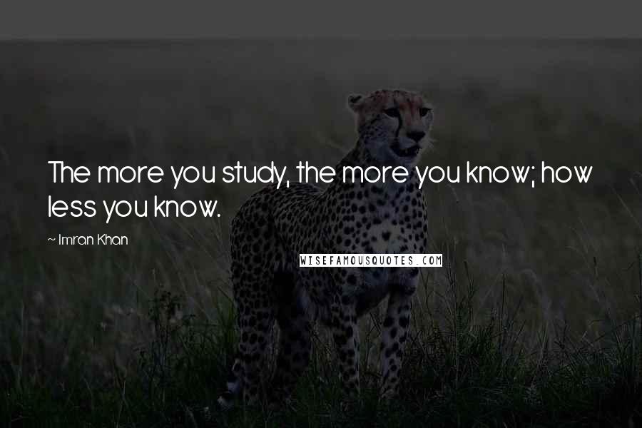 Imran Khan Quotes: The more you study, the more you know; how less you know.