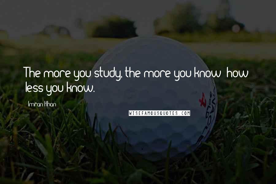 Imran Khan Quotes: The more you study, the more you know; how less you know.