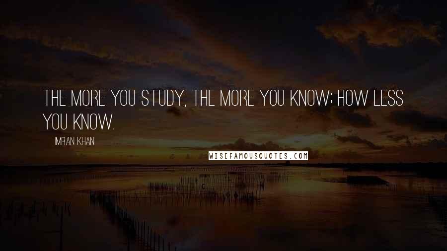 Imran Khan Quotes: The more you study, the more you know; how less you know.