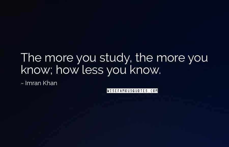 Imran Khan Quotes: The more you study, the more you know; how less you know.