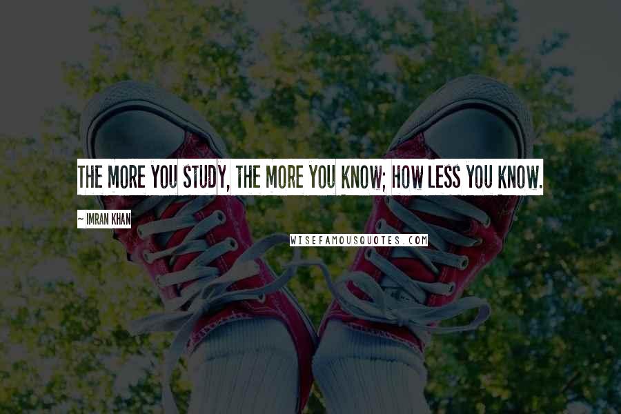 Imran Khan Quotes: The more you study, the more you know; how less you know.