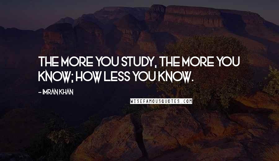 Imran Khan Quotes: The more you study, the more you know; how less you know.