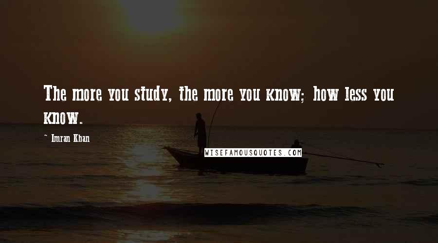 Imran Khan Quotes: The more you study, the more you know; how less you know.