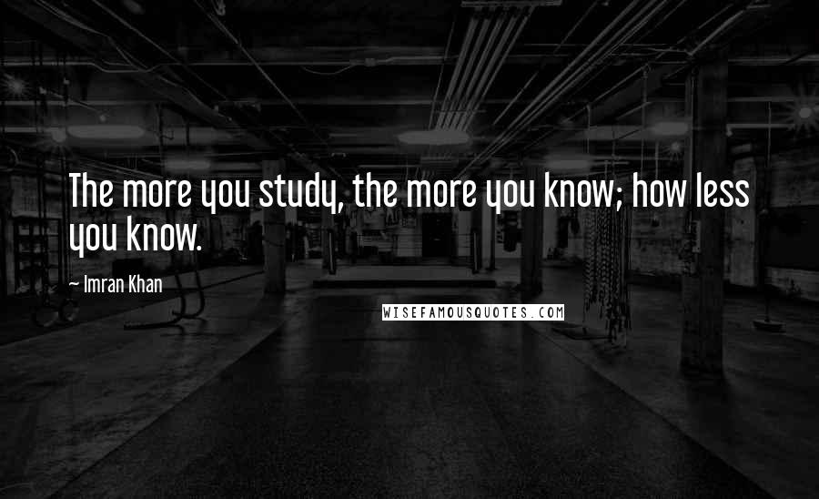 Imran Khan Quotes: The more you study, the more you know; how less you know.