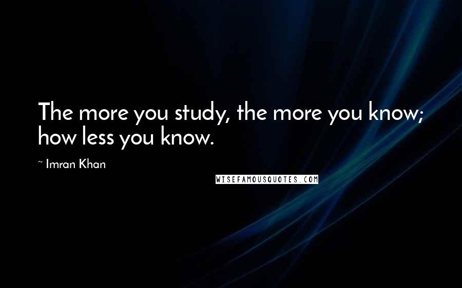 Imran Khan Quotes: The more you study, the more you know; how less you know.