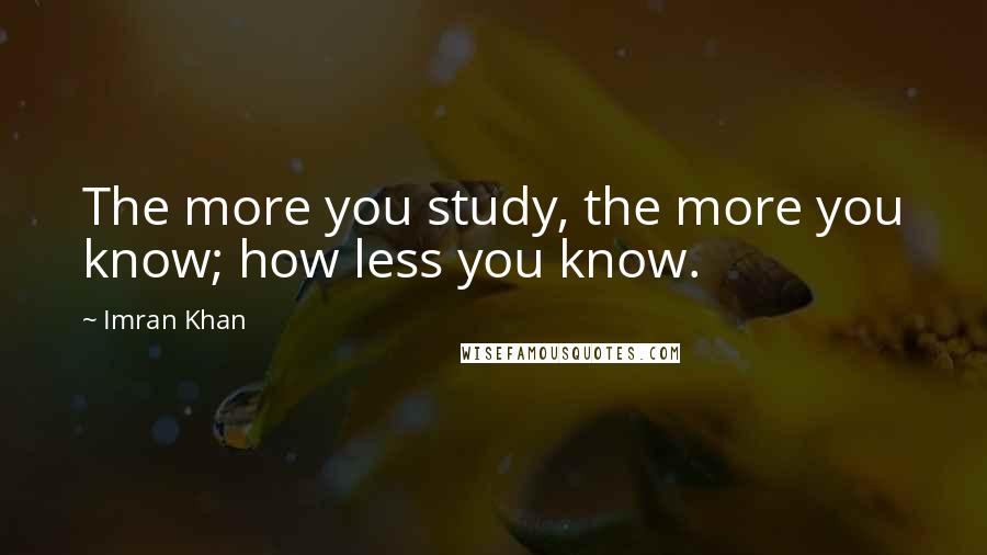 Imran Khan Quotes: The more you study, the more you know; how less you know.