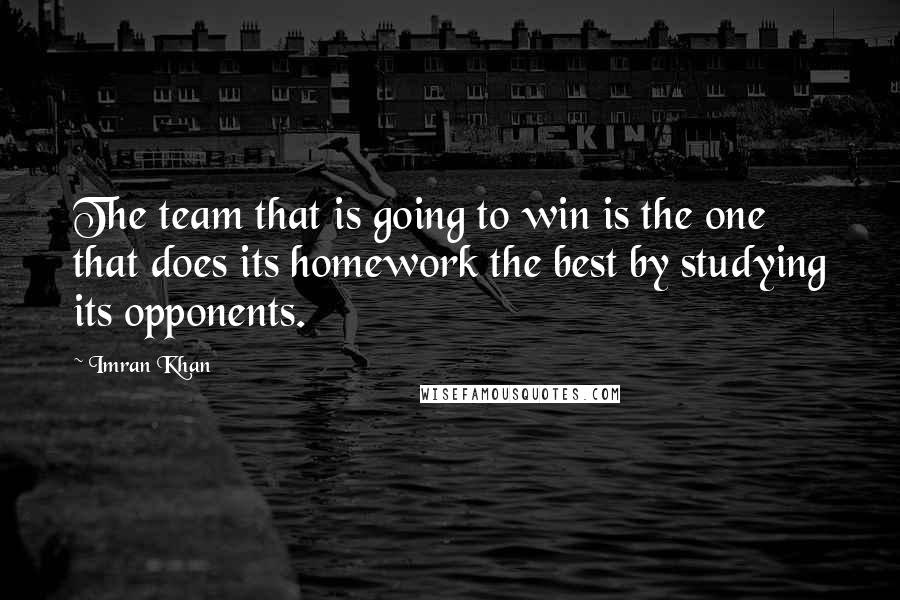 Imran Khan Quotes: The team that is going to win is the one that does its homework the best by studying its opponents.