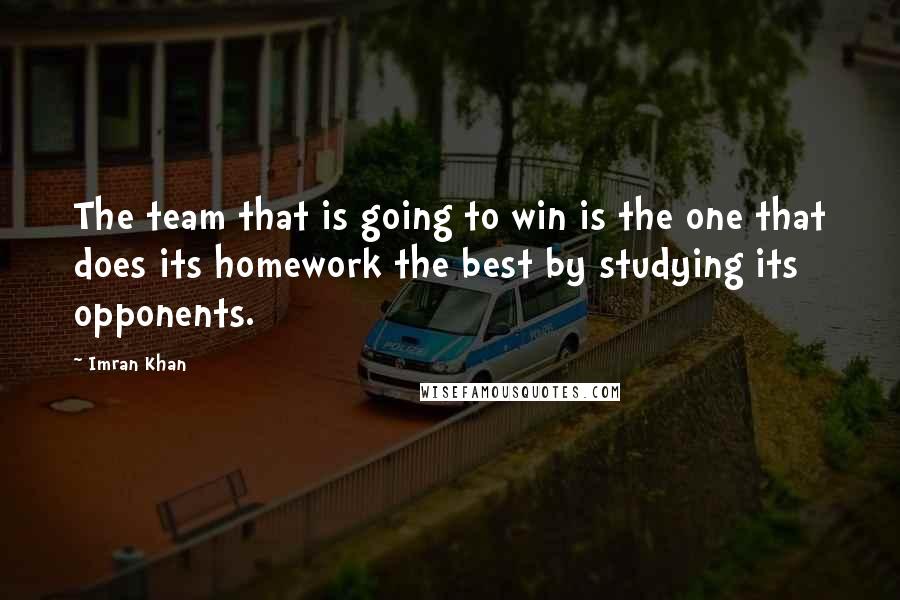 Imran Khan Quotes: The team that is going to win is the one that does its homework the best by studying its opponents.