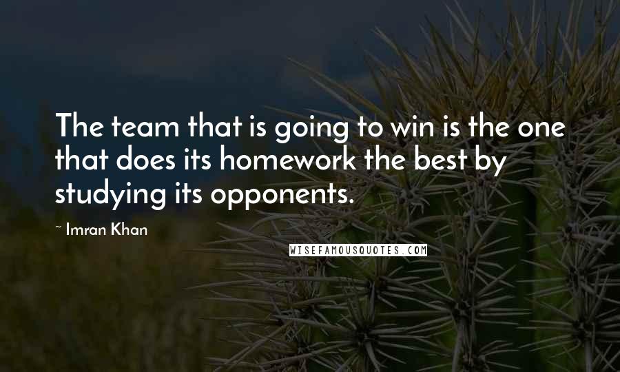 Imran Khan Quotes: The team that is going to win is the one that does its homework the best by studying its opponents.