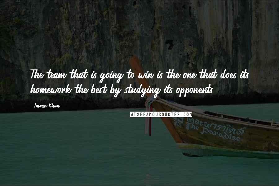 Imran Khan Quotes: The team that is going to win is the one that does its homework the best by studying its opponents.