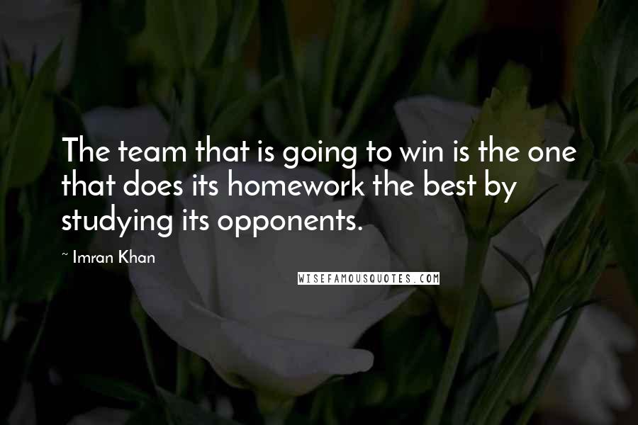 Imran Khan Quotes: The team that is going to win is the one that does its homework the best by studying its opponents.
