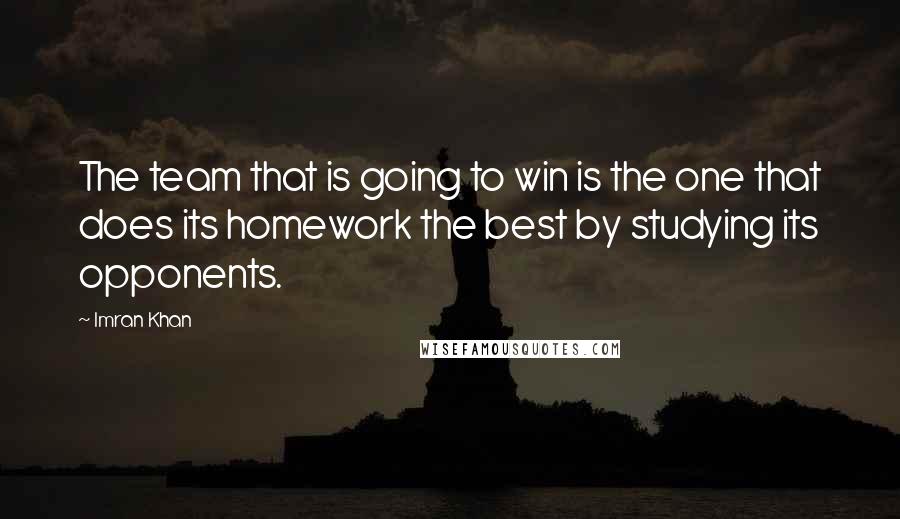 Imran Khan Quotes: The team that is going to win is the one that does its homework the best by studying its opponents.